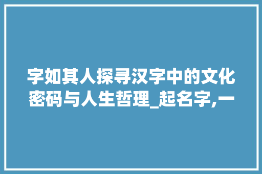 字如其人探寻汉字中的文化密码与人生哲理_起名字,一些字的意思