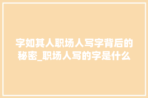 字如其人职场人写字背后的秘密_职场人写的字是什么意思