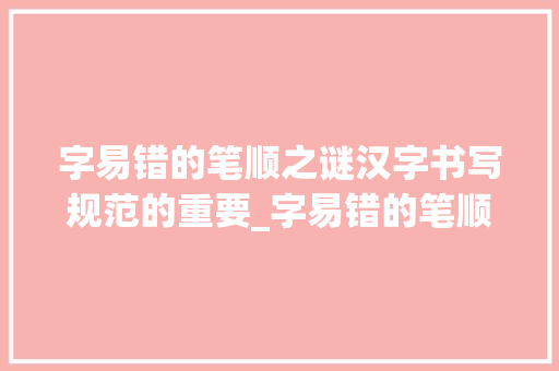 字易错的笔顺之谜汉字书写规范的重要_字易错的笔顺是什么意思