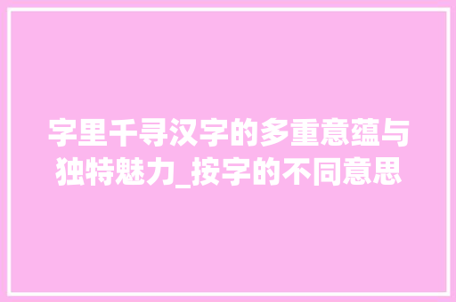 字里千寻汉字的多重意蕴与独特魅力_按字的不同意思组词缺