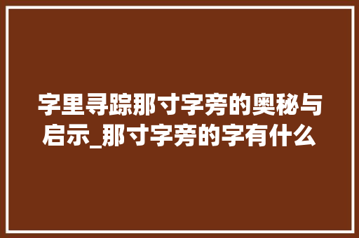 字里寻踪那寸字旁的奥秘与启示_那寸字旁的字有什么意思
