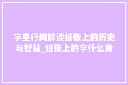 字里行间解读纸张上的历史与智慧_纸张上的字什么意思啊图片