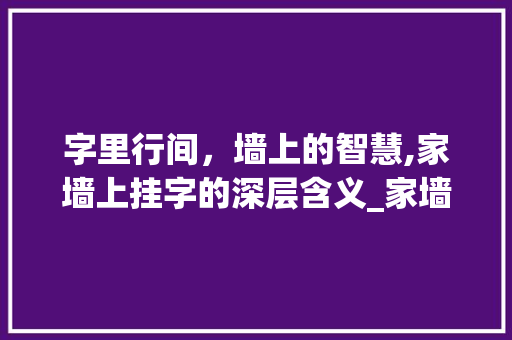 字里行间，墙上的智慧,家墙上挂字的深层含义_家墙上挂的字是什么意思