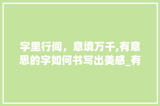 字里行间，意境万千,有意思的字如何书写出美感_有意思的字怎么写才好看