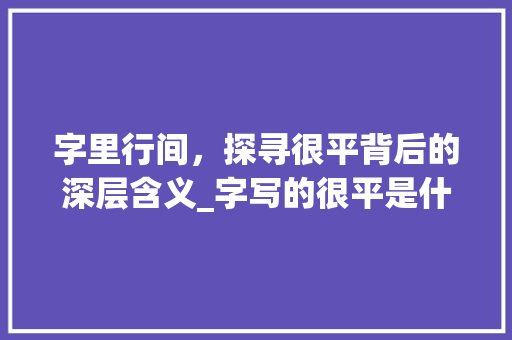 字里行间，探寻很平背后的深层含义_字写的很平是什么意思