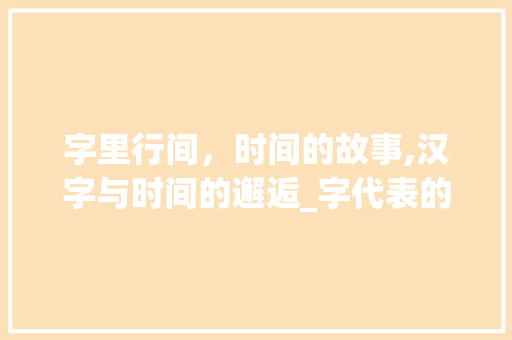 字里行间，时间的故事,汉字与时间的邂逅_字代表的时间是什么意思