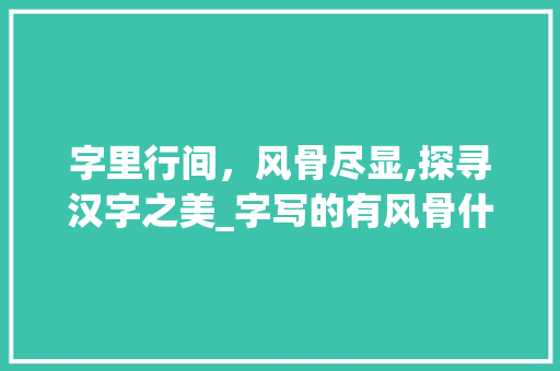 字里行间，风骨尽显,探寻汉字之美_字写的有风骨什么意思呀