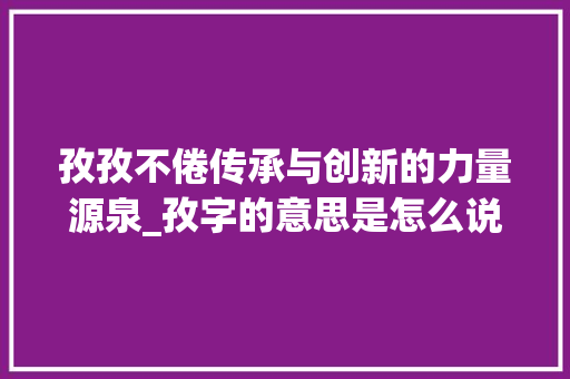 孜孜不倦传承与创新的力量源泉_孜字的意思是怎么说的呀