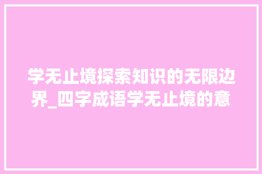 学无止境探索知识的无限边界_四字成语学无止境的意思