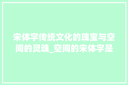 宋体字传统文化的瑰宝与空间的灵魂_空间的宋体字是什么意思
