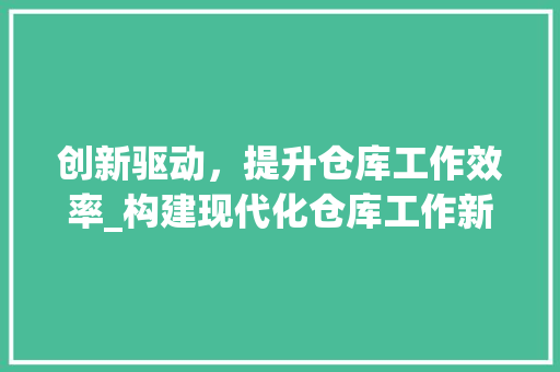 创新驱动，提升仓库工作效率_构建现代化仓库工作新蓝图