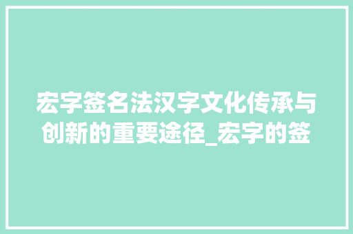 宏字签名法汉字文化传承与创新的重要途径_宏字的签名法是什么意思