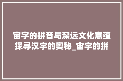 宙字的拼音与深远文化意蕴探寻汉字的奥秘_宙字的拼音念什么意思呀