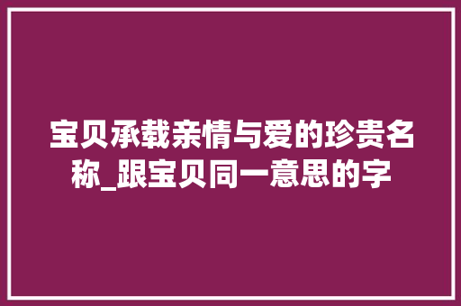 宝贝承载亲情与爱的珍贵名称_跟宝贝同一意思的字