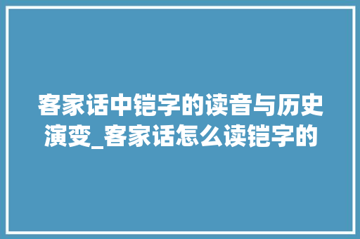 客家话中铠字的读音与历史演变_客家话怎么读铠字的意思