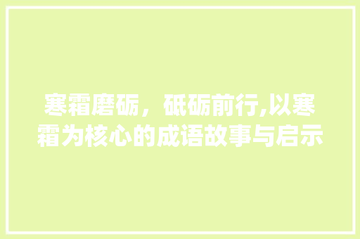 寒霜磨砺，砥砺前行,以寒霜为核心的成语故事与启示_四个字的成语寒霜的意思