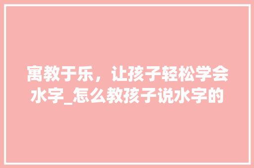 寓教于乐，让孩子轻松学会水字_怎么教孩子说水字的意思