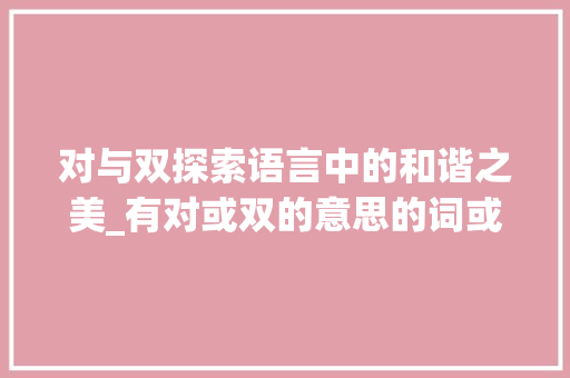 对与双探索语言中的和谐之美_有对或双的意思的词或字