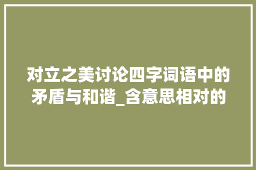 对立之美讨论四字词语中的矛盾与和谐_含意思相对的四字词语