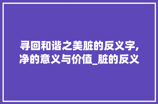 寻回和谐之美脏的反义字,净的意义与价值_脏的反义字是什么意思