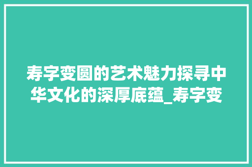 寿字变圆的艺术魅力探寻中华文化的深厚底蕴_寿字变形成圆的什么意思