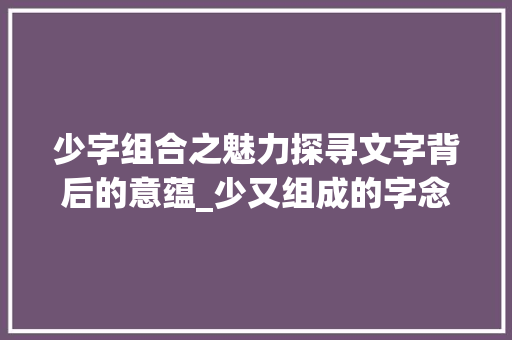 少字组合之魅力探寻文字背后的意蕴_少又组成的字念什么意思