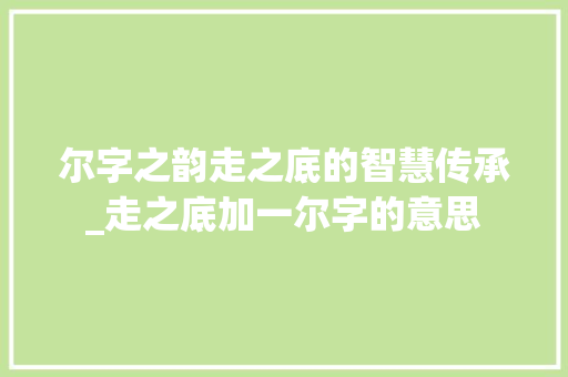 尔字之韵走之底的智慧传承_走之底加一尔字的意思