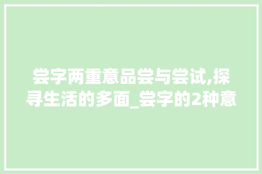 尝字两重意品尝与尝试,探寻生活的多面_尝字的2种意思是什么呢