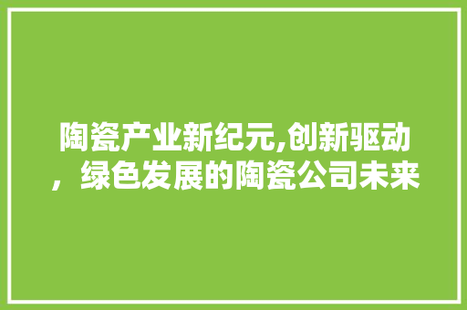 陶瓷产业新纪元,创新驱动，绿色发展的陶瓷公司未来蓝图