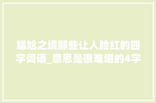 尴尬之境那些让人脸红的四字词语_意思是很难堪的4字词语