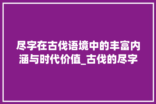 尽字在古伐语境中的丰富内涵与时代价值_古伐的尽字是什么意思