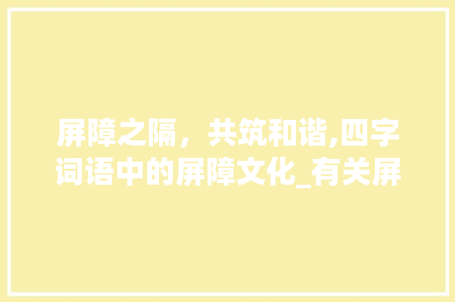 屏障之隔，共筑和谐,四字词语中的屏障文化_有关屏障意思的四字词语