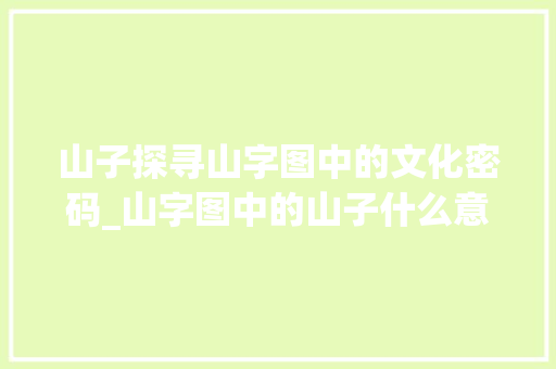 山子探寻山字图中的文化密码_山字图中的山子什么意思