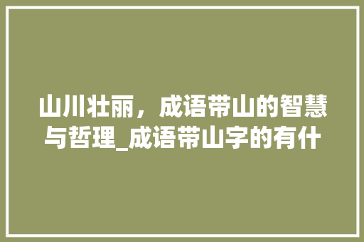 山川壮丽，成语带山的智慧与哲理_成语带山字的有什么意思