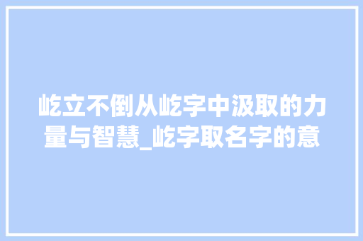 屹立不倒从屹字中汲取的力量与智慧_屹字取名字的意思是什么