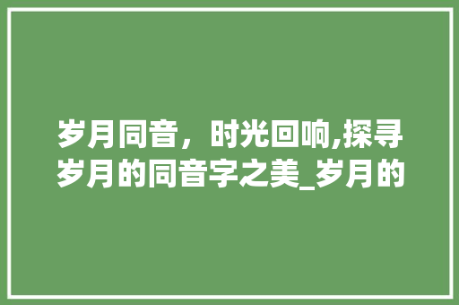 岁月同音，时光回响,探寻岁月的同音字之美_岁月的同音字是什么意思