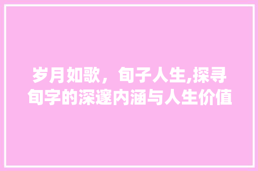 岁月如歌，旬子人生,探寻旬字的深邃内涵与人生价值_年过六旬的旬字的意思
