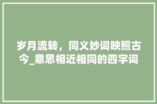 岁月流转，同义妙词映照古今_意思相近相同的四字词语