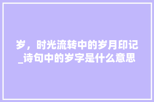 岁，时光流转中的岁月印记_诗句中的岁字是什么意思