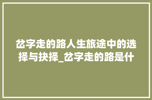 岔字走的路人生旅途中的选择与抉择_岔字走的路是什么意思