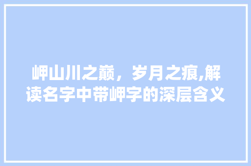 岬山川之巅，岁月之痕,解读名字中带岬字的深层含义_名字中带岬字的意思是什么