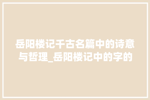 岳阳楼记千古名篇中的诗意与哲理_岳阳楼记中的字的意思