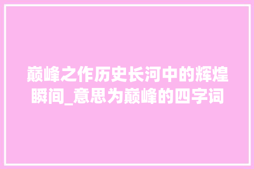 巅峰之作历史长河中的辉煌瞬间_意思为巅峰的四字词