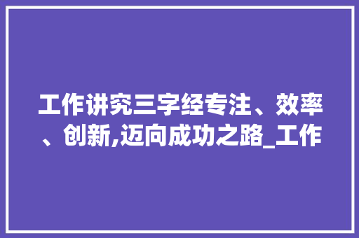 工作讲究三字经专注、效率、创新,迈向成功之路_工作讲究三个字的意思