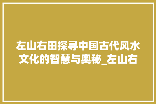 左山右田探寻中国古代风水文化的智慧与奥秘_左山右田的字念什么意思