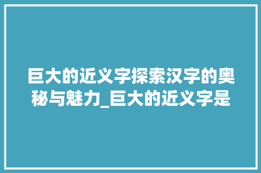 巨大的近义字探索汉字的奥秘与魅力_巨大的近义字是啥意思呀