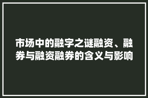 市场中的融字之谜融资、融券与融资融券的含义与影响_上的融字什么意思呀