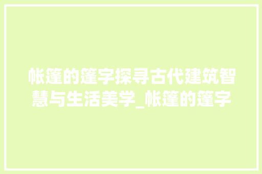 帐篷的篷字探寻古代建筑智慧与生活美学_帐篷的篷字是什么意思啊