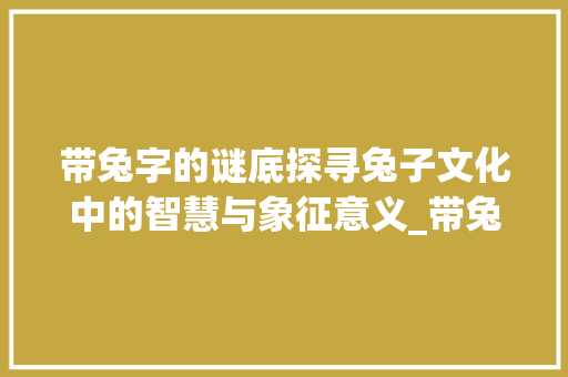 带兔字的谜底探寻兔子文化中的智慧与象征意义_带兔字的谜底是什么意思