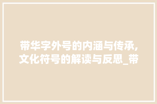 带华字外号的内涵与传承,文化符号的解读与反思_带华字的外号是什么意思
